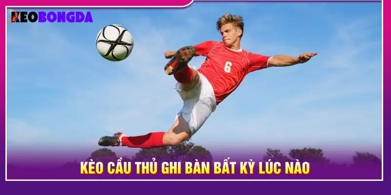 Kèo cầu thủ ghi bàn bất kỳ lúc nào