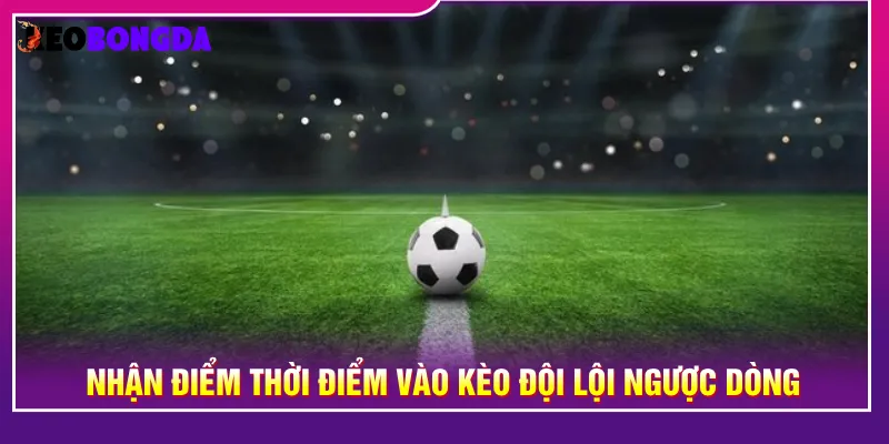 Nhận diện kèo đội lội ngược dòng tối ưu tỷ lệ chiến thắng