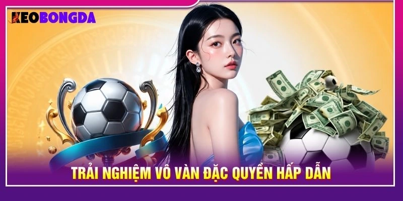 Trải nghiệm vô vàn đặc quyền hấp dẫn